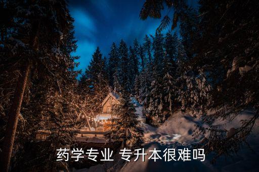  藥學專業(yè) 專升本很難嗎