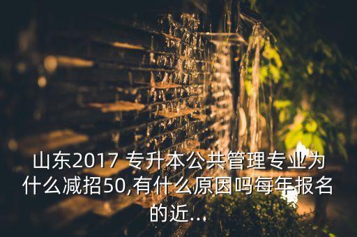 山東2017 專升本公共管理專業(yè)為什么減招50,有什么原因嗎每年報(bào)名的近...
