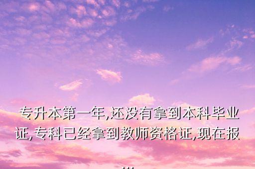 專升本第一年,還沒有拿到本科畢業(yè)證,專科已經(jīng)拿到教師資格證,現(xiàn)在報(bào)...