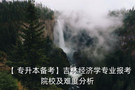 【 專升本備考】吉林經(jīng)濟(jì)學(xué)專業(yè)報(bào)考院校及難度分析
