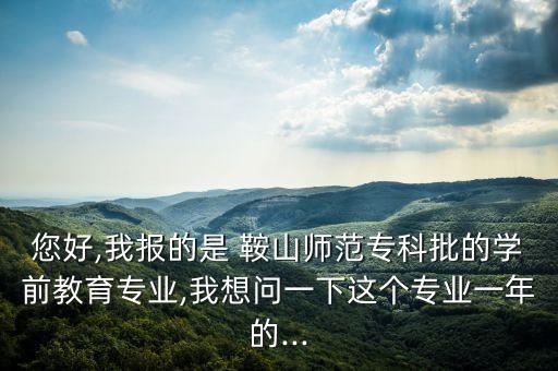 您好,我報的是 鞍山師范專科批的學前教育專業(yè),我想問一下這個專業(yè)一年的...