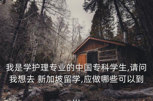 我是學(xué)護(hù)理專業(yè)的中國?？茖W(xué)生,請問我想去 新加坡留學(xué),應(yīng)做哪些可以到...