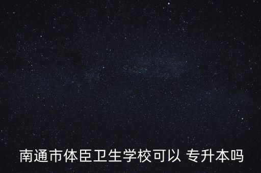  南通市體臣衛(wèi)生學(xué)?？梢?專升本嗎