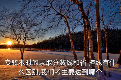 專轉(zhuǎn)本時(shí)的錄取分?jǐn)?shù)線和省 控線有什么區(qū)別,我們考生要達(dá)到哪個(gè)