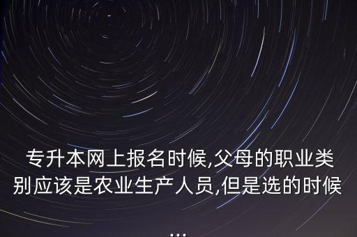  專升本網(wǎng)上報(bào)名時(shí)候,父母的職業(yè)類別應(yīng)該是農(nóng)業(yè)生產(chǎn)人員,但是選的時(shí)候...