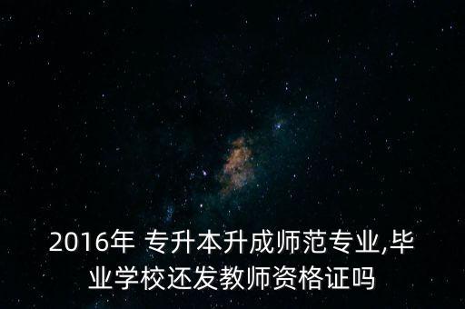2016年 專升本升成師范專業(yè),畢業(yè)學(xué)校還發(fā)教師資格證嗎