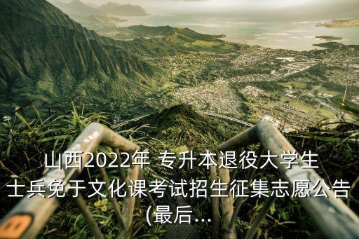  山西2022年 專升本退役大學生士兵免于文化課考試招生征集志愿公告(最后...
