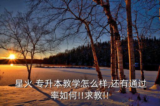  星火 專升本教學(xué)怎么樣,還有通過率如何!!求教!!
