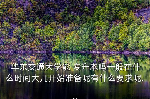  華東交通大學(xué)能 專升本嗎一般在什么時間大幾開始準(zhǔn)備呢有什么要求呢...