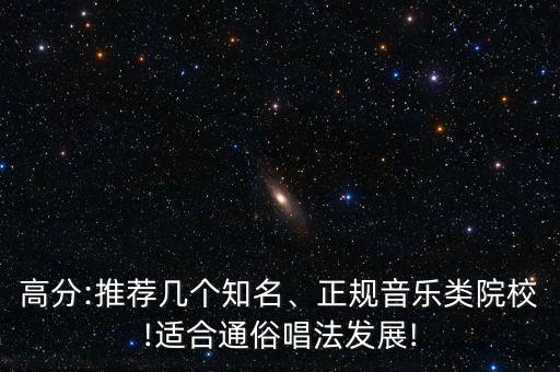 高分:推薦幾個(gè)知名、正規(guī)音樂(lè)類院校!適合通俗唱法發(fā)展!