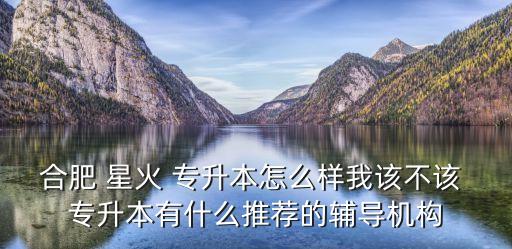 合肥 星火 專升本怎么樣我該不該 專升本有什么推薦的輔導(dǎo)機(jī)構(gòu)