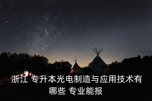  浙江 專升本光電制造與應用技術有哪些 專業(yè)能報