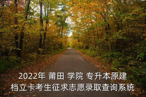 2022年 莆田 學(xué)院 專升本原建檔立卡考生征求志愿錄取查詢系統(tǒng)