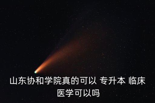 山東協(xié)和學院真的可以 專升本 臨床 醫(yī)學可以嗎