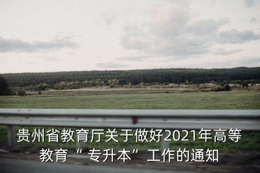 貴州省教育廳關(guān)于做好2021年高等教育“ 專(zhuān)升本”工作的通知