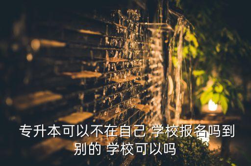  專升本可以不在自己 學(xué)校報(bào)名嗎到別的 學(xué)校可以嗎