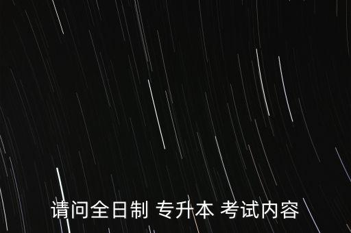 請問全日制 專升本 考試內容