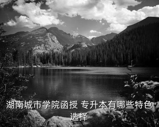 湖南城市學院函授 專升本有哪些特色選擇