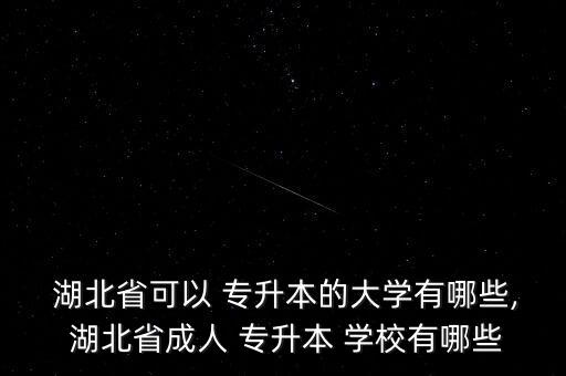  湖北省可以 專(zhuān)升本的大學(xué)有哪些, 湖北省成人 專(zhuān)升本 學(xué)校有哪些