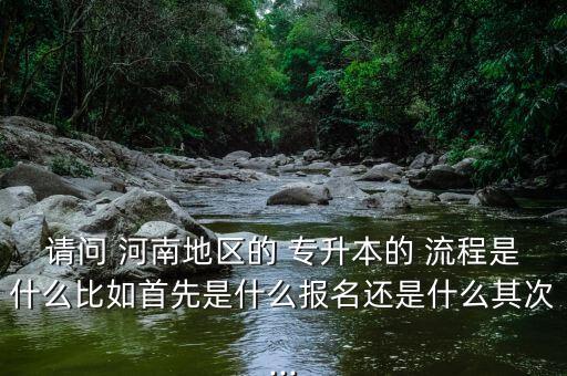 請問 河南地區(qū)的 專升本的 流程是什么比如首先是什么報名還是什么其次...
