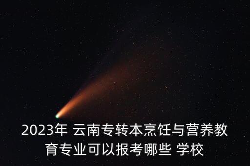 2023年 云南專轉本烹飪與營養(yǎng)教育專業(yè)可以報考哪些 學校