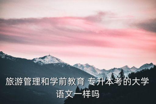 旅游管理和學(xué)前教育 專升本考的大學(xué)語(yǔ)文一樣嗎