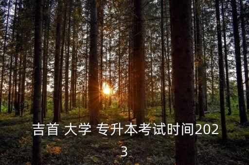  吉首 大學(xué) 專升本考試時(shí)間2023