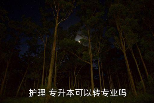  護(hù)理 專升本可以轉(zhuǎn)專業(yè)嗎
