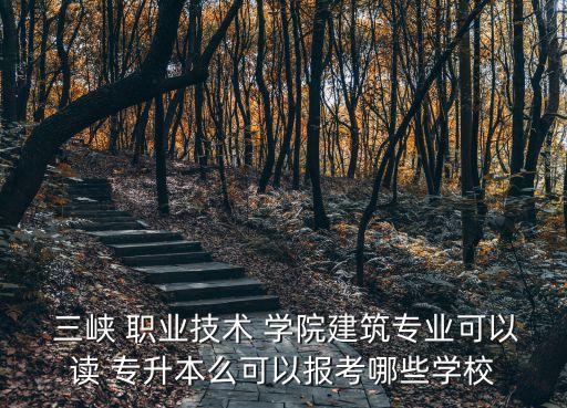  三峽 職業(yè)技術 學院建筑專業(yè)可以讀 專升本么可以報考哪些學校