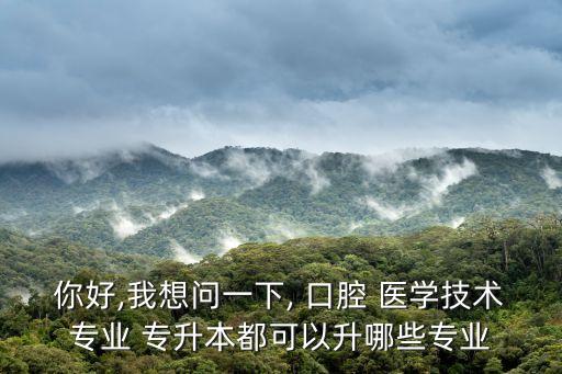 你好,我想問(wèn)一下, 口腔 醫(yī)學(xué)技術(shù)專業(yè) 專升本都可以升哪些專業(yè)