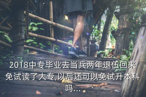 2018中專(zhuān)畢業(yè)去當(dāng)兵兩年退伍回來(lái)免試讀了大專(zhuān),以后還可以免試升本科嗎...