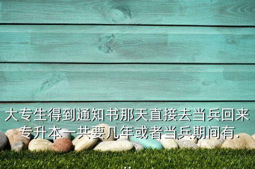 大專生得到通知書那天直接去當(dāng)兵回來 專升本一共要幾年或者當(dāng)兵期間有...