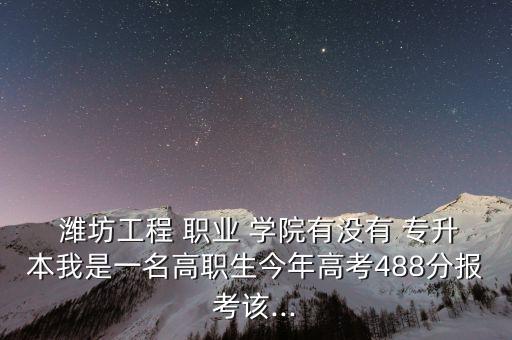  濰坊工程 職業(yè) 學(xué)院有沒有 專升本我是一名高職生今年高考488分報(bào)考該...