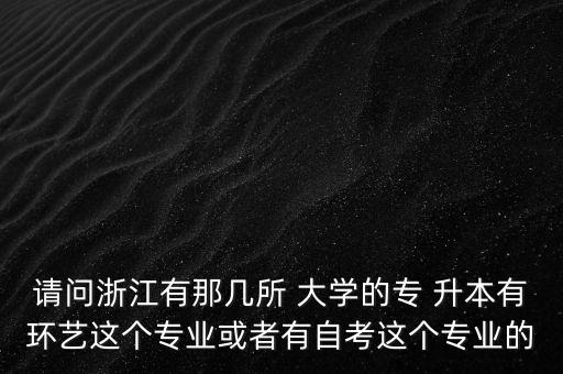 請(qǐng)問浙江有那幾所 大學(xué)的專 升本有環(huán)藝這個(gè)專業(yè)或者有自考這個(gè)專業(yè)的