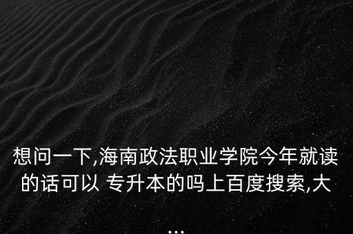 想問一下,海南政法職業(yè)學(xué)院今年就讀的話可以 專升本的嗎上百度搜索,大...