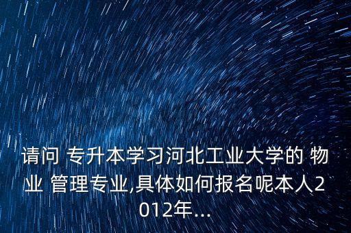 請問 專升本學習河北工業(yè)大學的 物業(yè) 管理專業(yè),具體如何報名呢本人2012年...