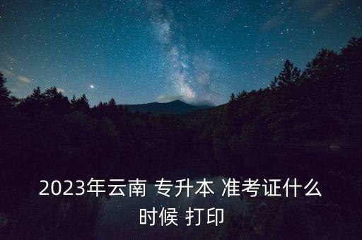 2023年云南 專升本 準(zhǔn)考證什么時候 打印