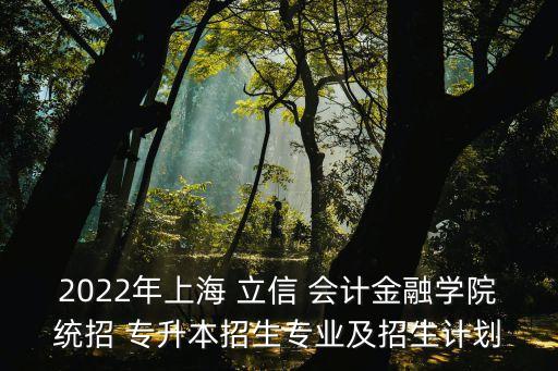 2022年上海 立信 會(huì)計(jì)金融學(xué)院統(tǒng)招 專升本招生專業(yè)及招生計(jì)劃