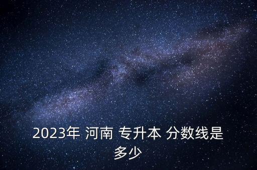 2023年 河南 專(zhuān)升本 分?jǐn)?shù)線(xiàn)是多少