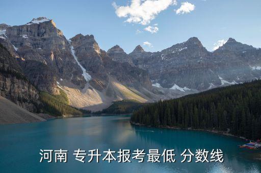  河南 專(zhuān)升本報(bào)考最低 分?jǐn)?shù)線