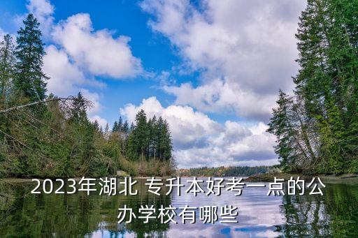 2023年湖北 專升本好考一點的公辦學校有哪些