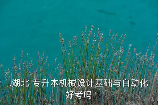.湖北 專(zhuān)升本機(jī)械設(shè)計(jì)基礎(chǔ)與自動(dòng)化好考嗎