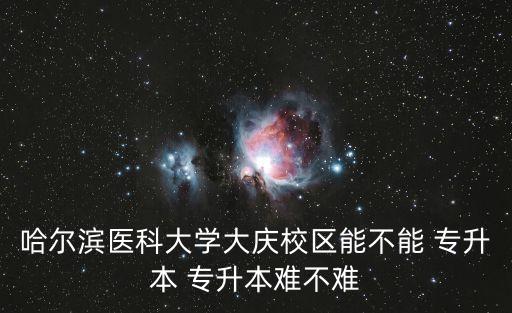 哈爾濱醫(yī)科大學(xué)大慶校區(qū)能不能 專升本 專升本難不難
