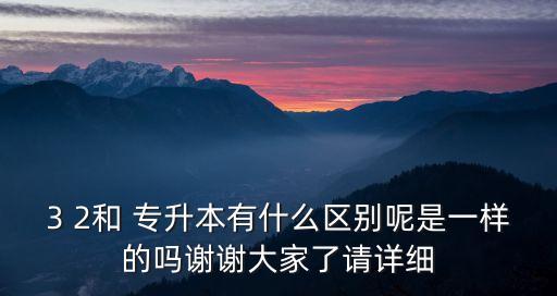 3 2和 專升本有什么區(qū)別呢是一樣的嗎謝謝大家了請(qǐng)?jiān)敿?xì)