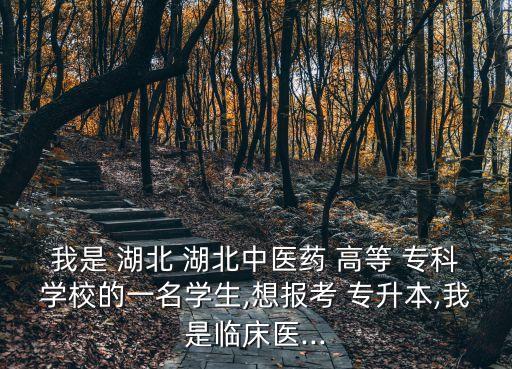 我是 湖北 湖北中醫(yī)藥 高等 ?？茖W校的一名學生,想報考 專升本,我是臨床醫(yī)...