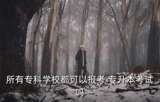所有?？茖W(xué)校都可以報(bào)考 專升本考試嗎