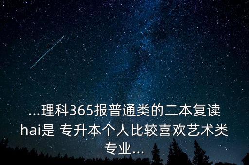 ...理科365報(bào)普通類(lèi)的二本復(fù)讀hai是 專升本個(gè)人比較喜歡藝術(shù)類(lèi)專業(yè)...