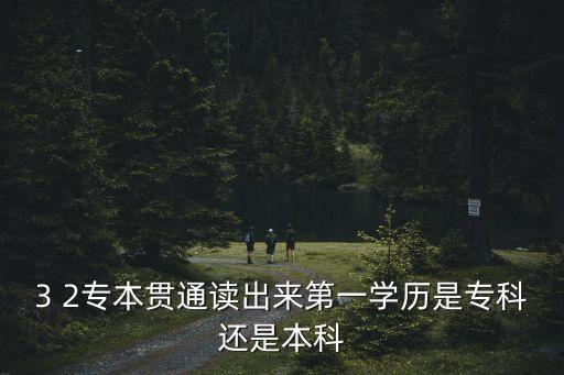 3 2專本貫通讀出來(lái)第一學(xué)歷是專科還是本科