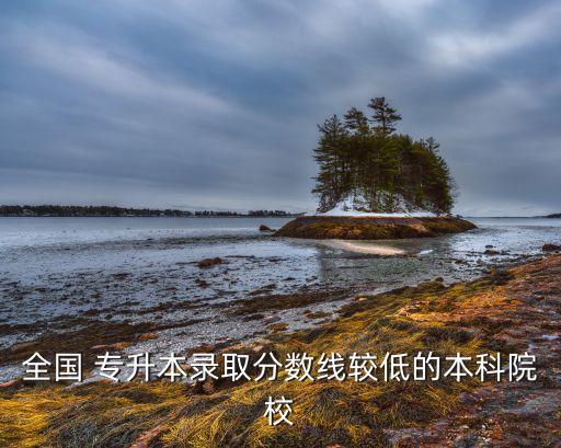 全國(guó) 專(zhuān)升本錄取分?jǐn)?shù)線(xiàn)較低的本科院校