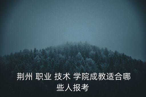  荊州 職業(yè) 技術(shù) 學(xué)院成教適合哪些人報考